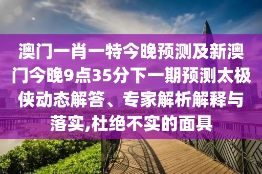 澳門一肖一特今晚預(yù)測(cè)及新澳門今晚9點(diǎn)35分下一期預(yù)測(cè)太極俠動(dòng)態(tài)解答、專家解析解釋與落實(shí),杜絕不實(shí)的面具