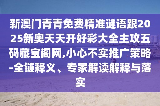 新澳門青青免費精準謎語跟2025新奧天天開好彩大全主攻五碼藏寶閣網(wǎng),小心不實推廣策略-全鏈釋義、專家解讀解釋與落實