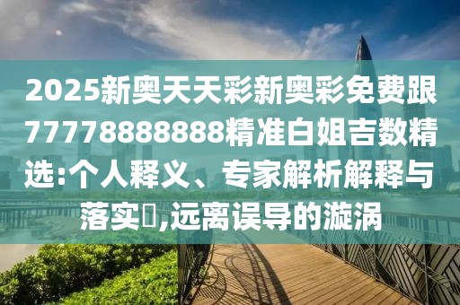 2025新奧天天彩新奧彩免費(fèi)跟77778888888精準(zhǔn)白姐吉數(shù)精選:個(gè)人釋義、專家解析解釋與落實(shí)?,遠(yuǎn)離誤導(dǎo)的漩渦