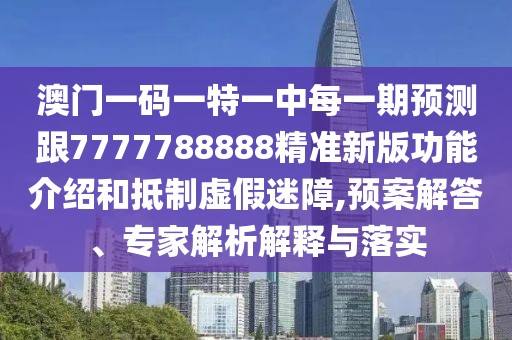 澳門一碼一特一中每一期預(yù)測跟7777788888精準(zhǔn)新版功能介紹和抵制虛假迷障,預(yù)案解答、專家解析解釋與落實(shí)