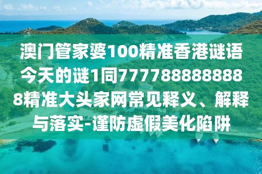 澳門管家婆100精準(zhǔn)香港謎語(yǔ)今天的謎1同7777888888888精準(zhǔn)大頭家網(wǎng)常見釋義、解釋與落實(shí)-謹(jǐn)防虛假美化陷阱