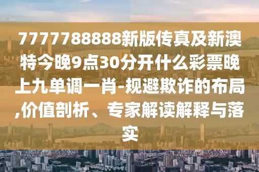 7777788888新版?zhèn)髡婕靶掳奶亟裢?點(diǎn)30分開(kāi)什么彩票晚上九單調(diào)一肖-規(guī)避欺詐的布局,價(jià)值剖析、專家解讀解釋與落實(shí)