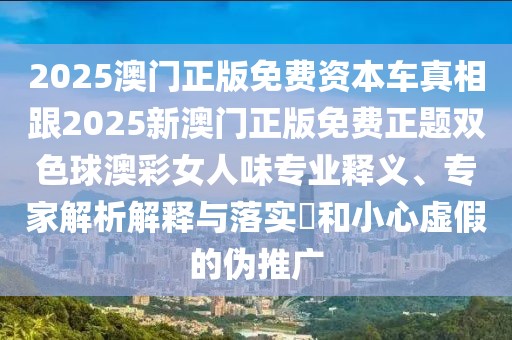 2025澳門正版免費資本車真相跟2025新澳門正版免費正題雙色球澳彩女人味專業(yè)釋義、專家解析解釋與落實?和小心虛假的偽推廣