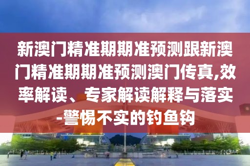新澳門精準(zhǔn)期期準(zhǔn)預(yù)測跟新澳門精準(zhǔn)期期準(zhǔn)預(yù)測澳門傳真,效率解讀、專家解讀解釋與落實-警惕不實的釣魚鉤