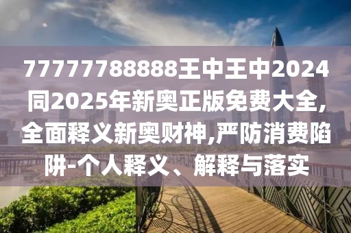 77777788888王中王中2024同2025年新奧正版免費(fèi)大全,全面釋義新奧財神,嚴(yán)防消費(fèi)陷阱-個人釋義、解釋與落實(shí)