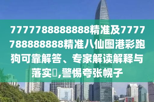7777788888888精準(zhǔn)及7777788888888精準(zhǔn)八仙圖港彩跑狗可靠解答、專家解讀解釋與落實?,警惕夸張幌子