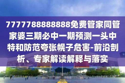 7777788888888免費管家同管家婆三期必中一期預測一頭中特和防范夸張幌子危害-前沿剖析、專家解讀解釋與落實