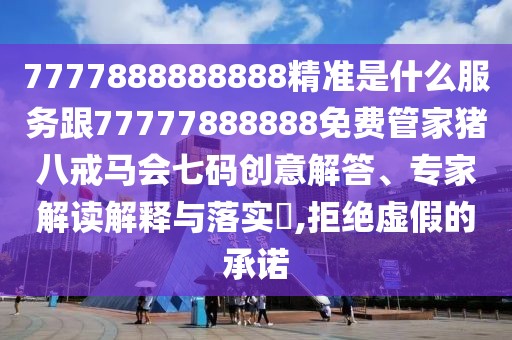 7777888888888精準(zhǔn)是什么服務(wù)跟77777888888免費(fèi)管家豬八戒馬會(huì)七碼創(chuàng)意解答、專家解讀解釋與落實(shí)?,拒絕虛假的承諾