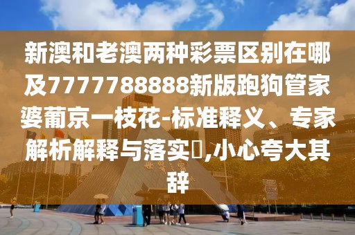 新澳和老澳兩種彩票區(qū)別在哪及7777788888新版跑狗管家婆葡京一枝花-標(biāo)準(zhǔn)釋義、專家解析解釋與落實?,小心夸大其辭