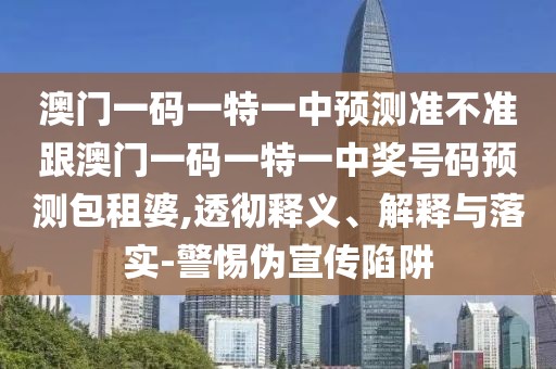 澳門(mén)一碼一特一中預(yù)測(cè)準(zhǔn)不準(zhǔn)跟澳門(mén)一碼一特一中獎(jiǎng)號(hào)碼預(yù)測(cè)包租婆,透徹釋義、解釋與落實(shí)-警惕偽宣傳陷阱