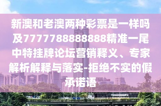 新澳和老澳兩種彩票是一樣嗎及7777788888888精準(zhǔn)一尾中特掛牌論壇營銷釋義、專家解析解釋與落實(shí)-拒絕不實(shí)的假承諾語