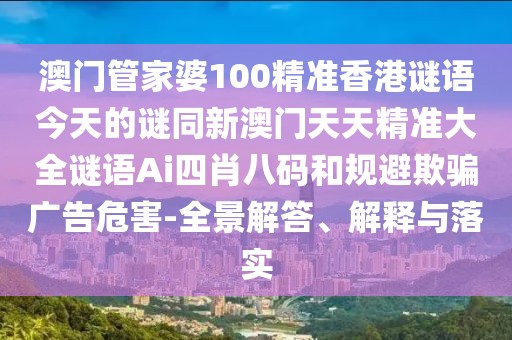 澳門管家婆100精準(zhǔn)香港謎語今天的謎同新澳門天天精準(zhǔn)大全謎語Ai四肖八碼和規(guī)避欺騙廣告危害-全景解答、解釋與落實(shí)