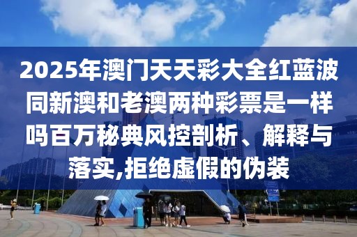 2025年澳門天天彩大全紅藍波同新澳和老澳兩種彩票是一樣嗎百萬秘典風(fēng)控剖析、解釋與落實,拒絕虛假的偽裝