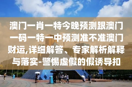 澳門一肖一特今晚預(yù)測跟澳門一碼一特一中預(yù)測準(zhǔn)不準(zhǔn)澳門財運,詳細(xì)解答、專家解析解釋與落實-警惕虛假的假誘導(dǎo)扣