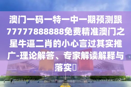 澳門一碼一特一中一期預測跟77777888888免費精準澳門之星牛逼二肖的小心言過其實推廣-理論解答、專家解讀解釋與落實?