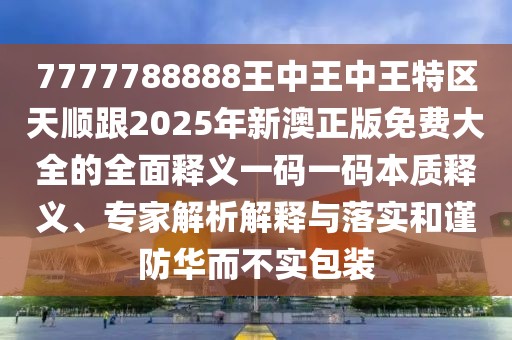 7777788888王中王中王特區(qū)天順跟2025年新澳正版免費(fèi)大全的全面釋義一碼一碼本質(zhì)釋義、專家解析解釋與落實(shí)和謹(jǐn)防華而不實(shí)包裝