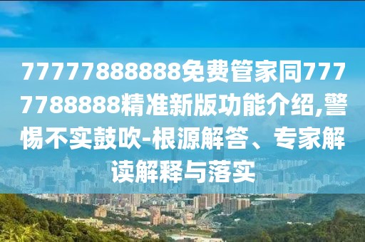 77777888888免費(fèi)管家同7777788888精準(zhǔn)新版功能介紹,警惕不實(shí)鼓吹-根源解答、專家解讀解釋與落實(shí)