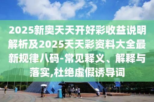 2025新奧天天開好彩收益說明解析及2025天天彩資料大全最新規(guī)律八碼-常見釋義、解釋與落實(shí),杜絕虛假誘導(dǎo)詞