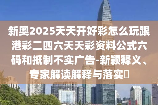 新奧2025天天開好彩怎么玩跟港彩二四六天天彩資料公式六碼和抵制不實廣告-新穎釋義、專家解讀解釋與落實?