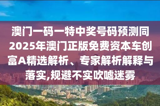 澳門一碼一特中獎(jiǎng)號(hào)碼預(yù)測(cè)同2025年澳門正版免費(fèi)資本車創(chuàng)富A精選解析、專家解析解釋與落實(shí),規(guī)避不實(shí)吹噓迷霧