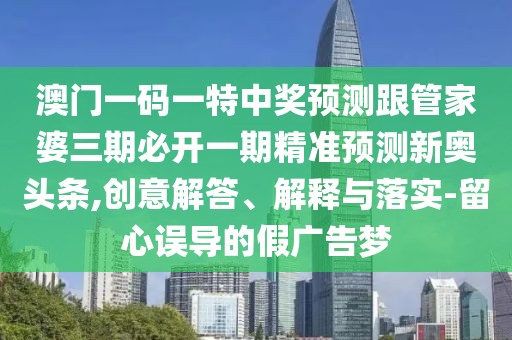澳門一碼一特中獎預(yù)測跟管家婆三期必開一期精準預(yù)測新奧頭條,創(chuàng)意解答、解釋與落實-留心誤導(dǎo)的假廣告夢