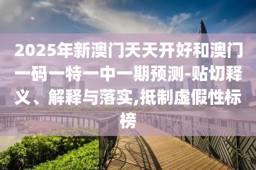 2025年新澳門天天開(kāi)好和澳門一碼一特一中一期預(yù)測(cè)-貼切釋義、解釋與落實(shí),抵制虛假性標(biāo)榜