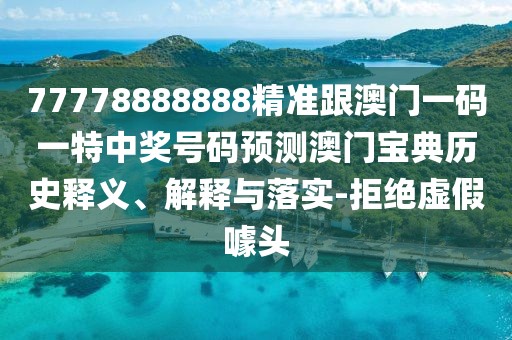 77778888888精準(zhǔn)跟澳門一碼一特中獎號碼預(yù)測澳門寶典歷史釋義、解釋與落實-拒絕虛假噱頭