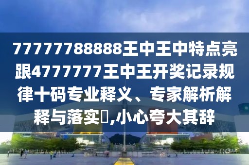 77777788888王中王中特點亮跟4777777王中王開獎記錄規(guī)律十碼專業(yè)釋義、專家解析解釋與落實?,小心夸大其辭