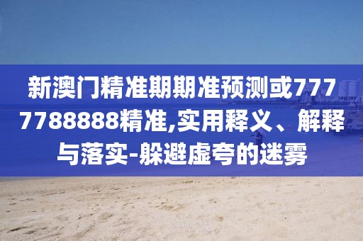 新澳門精準(zhǔn)期期準(zhǔn)預(yù)測(cè)或7777788888精準(zhǔn),實(shí)用釋義、解釋與落實(shí)-躲避虛夸的迷霧
