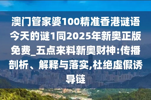 澳門管家婆100精準香港謎語今天的謎1同2025年新奧正版免費_五點來料新奧財神:傳播剖析、解釋與落實,杜絕虛假誘導鏈