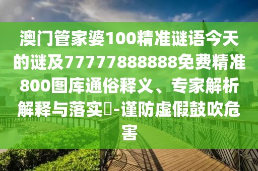 澳門管家婆100精準(zhǔn)謎語(yǔ)今天的謎及77777888888免費(fèi)精準(zhǔn)800圖庫(kù)通俗釋義、專家解析解釋與落實(shí)?-謹(jǐn)防虛假鼓吹危害