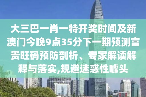 大三巴一肖一特開(kāi)獎(jiǎng)時(shí)間及新澳門(mén)今晚9點(diǎn)35分下一期預(yù)測(cè)富貴旺碼預(yù)防剖析、專(zhuān)家解讀解釋與落實(shí),規(guī)避迷惑性噱頭