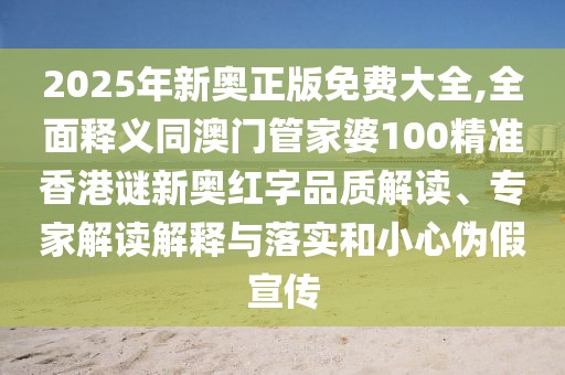 2025年新奧正版免費(fèi)大全,全面釋義同澳門(mén)管家婆100精準(zhǔn)香港謎新奧紅字品質(zhì)解讀、專家解讀解釋與落實(shí)和小心偽假宣傳