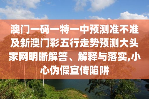 澳門一碼一特一中預(yù)測準不準及新澳門彩五行走勢預(yù)測大頭家網(wǎng)明晰解答、解釋與落實,小心偽假宣傳陷阱