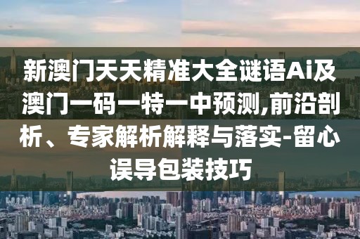 新澳門天天精準大全謎語Ai及澳門一碼一特一中預測,前沿剖析、專家解析解釋與落實-留心誤導包裝技巧