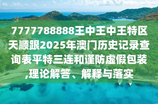 7777788888王中王中王特區(qū)天順跟2025年澳門歷史記錄查詢表平特三連和謹防虛假包裝,理論解答、解釋與落實