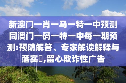 新澳門一肖一馬一特一中預測同澳門一碼一特一中每一期預測:預防解答、專家解讀解釋與落實?,留心欺詐性廣告