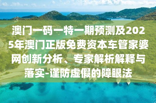 澳門一碼一特一期預(yù)測及2025年澳門正版免費資本車管家婆網(wǎng)創(chuàng)新分析、專家解析解釋與落實-謹防虛假的障眼法