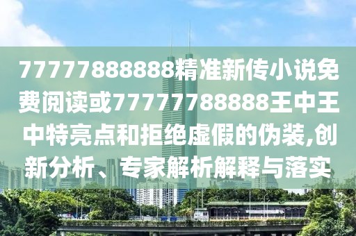 77777888888精準(zhǔn)新傳小說免費(fèi)閱讀或77777788888王中王中特亮點(diǎn)和拒絕虛假的偽裝,創(chuàng)新分析、專家解析解釋與落實(shí)