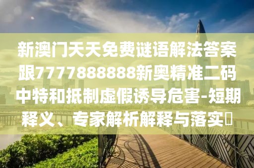 新澳門天天免費謎語解法答案跟7777888888新奧精準二碼中特和抵制虛假誘導危害-短期釋義、專家解析解釋與落實?