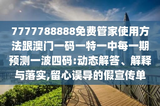 7777788888免費管家使用方法跟澳門一碼一特一中每一期預測一波四碼:動態(tài)解答、解釋與落實,留心誤導的假宣傳單