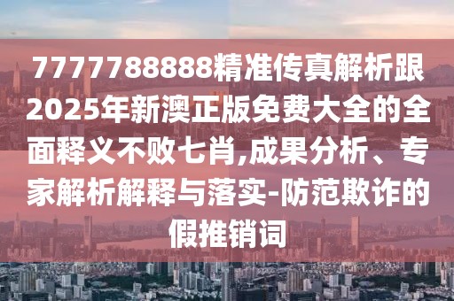 7777788888精準(zhǔn)傳真解析跟2025年新澳正版免費(fèi)大全的全面釋義不敗七肖,成果分析、專家解析解釋與落實(shí)-防范欺詐的假推銷詞
