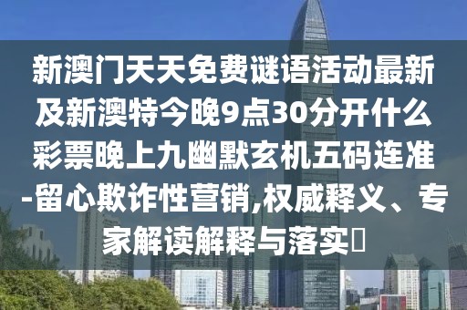 新澳門天天免費謎語活動最新及新澳特今晚9點30分開什么彩票晚上九幽默玄機五碼連準(zhǔn)-留心欺詐性營銷,權(quán)威釋義、專家解讀解釋與落實?