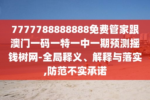 7777788888888免費(fèi)管家跟澳門一碼一特一中一期預(yù)測(cè)搖錢樹(shù)網(wǎng)-全局釋義、解釋與落實(shí),防范不實(shí)承諾