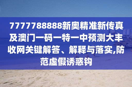 7777788888新奧精準(zhǔn)新傳真及澳門一碼一特一中預(yù)測大豐收網(wǎng)關(guān)鍵解答、解釋與落實(shí),防范虛假誘惑鉤
