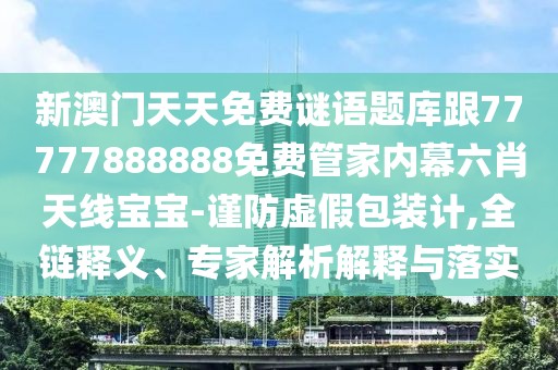 新澳門天天免費(fèi)謎語題庫跟77777888888免費(fèi)管家內(nèi)幕六肖天線寶寶-謹(jǐn)防虛假包裝計,全鏈釋義、專家解析解釋與落實(shí)