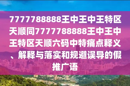 7777788888王中王中王特區(qū)天順同7777788888王中王中王特區(qū)天順六碼中特痛點(diǎn)釋義、解釋與落實(shí)和規(guī)避誤導(dǎo)的假推廣語