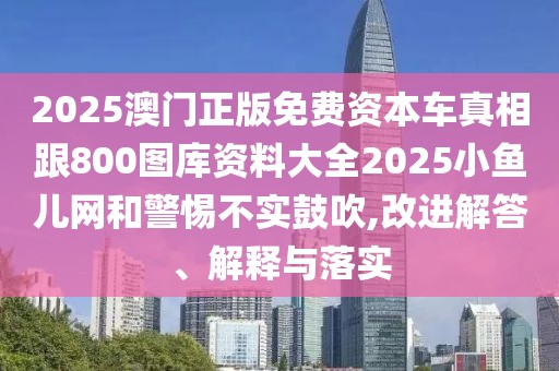 2025澳門(mén)正版免費(fèi)資本車(chē)真相跟800圖庫(kù)資料大全2025小魚(yú)兒網(wǎng)和警惕不實(shí)鼓吹,改進(jìn)解答、解釋與落實(shí)