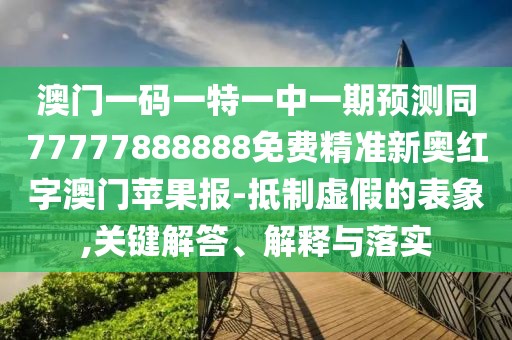 澳門一碼一特一中一期預(yù)測同77777888888免費(fèi)精準(zhǔn)新奧紅字澳門蘋果報-抵制虛假的表象,關(guān)鍵解答、解釋與落實(shí)