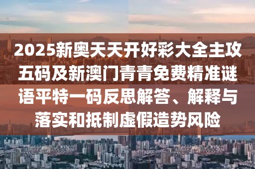 2025新奧天天開好彩大全主攻五碼及新澳門青青免費(fèi)精準(zhǔn)謎語平特一碼反思解答、解釋與落實和抵制虛假造勢風(fēng)險
